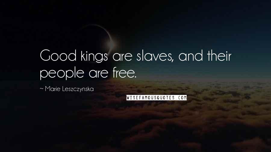 Marie Leszczynska Quotes: Good kings are slaves, and their people are free.