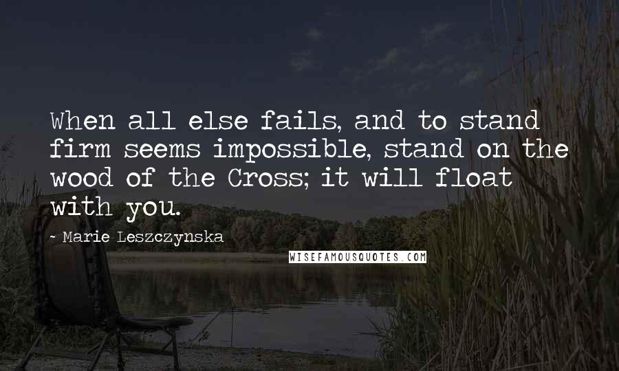 Marie Leszczynska Quotes: When all else fails, and to stand firm seems impossible, stand on the wood of the Cross; it will float with you.