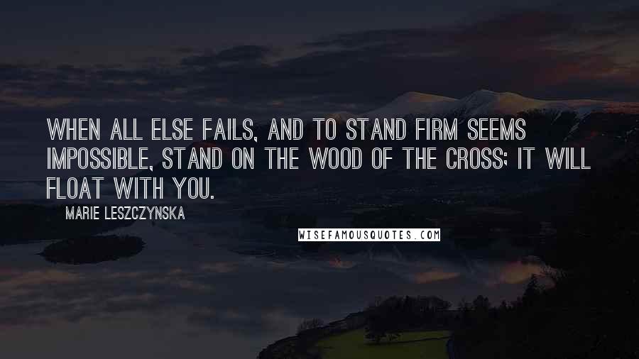 Marie Leszczynska Quotes: When all else fails, and to stand firm seems impossible, stand on the wood of the Cross; it will float with you.