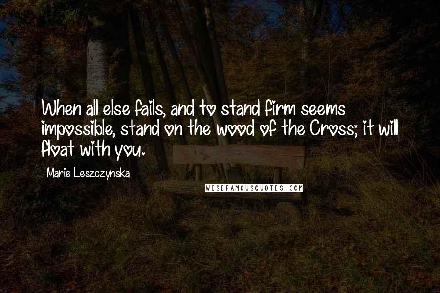 Marie Leszczynska Quotes: When all else fails, and to stand firm seems impossible, stand on the wood of the Cross; it will float with you.