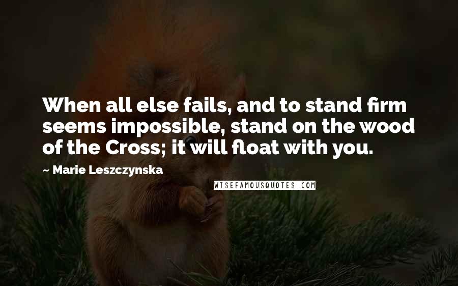 Marie Leszczynska Quotes: When all else fails, and to stand firm seems impossible, stand on the wood of the Cross; it will float with you.