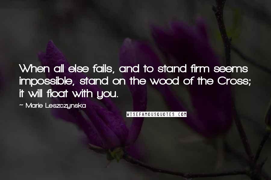 Marie Leszczynska Quotes: When all else fails, and to stand firm seems impossible, stand on the wood of the Cross; it will float with you.