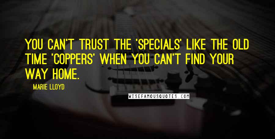 Marie Lloyd Quotes: You can't trust the 'specials' like the old time 'coppers' When you can't find your way home.