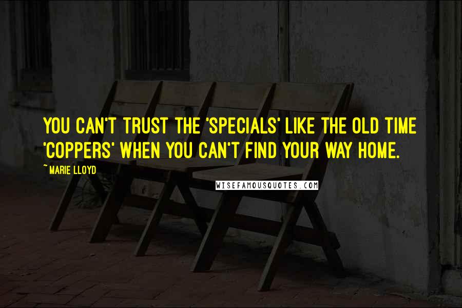 Marie Lloyd Quotes: You can't trust the 'specials' like the old time 'coppers' When you can't find your way home.