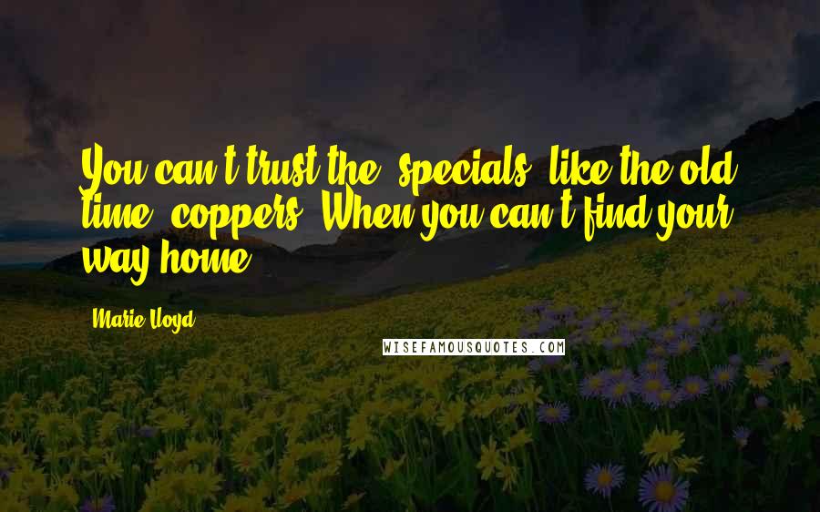 Marie Lloyd Quotes: You can't trust the 'specials' like the old time 'coppers' When you can't find your way home.