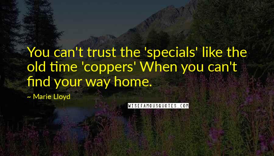 Marie Lloyd Quotes: You can't trust the 'specials' like the old time 'coppers' When you can't find your way home.