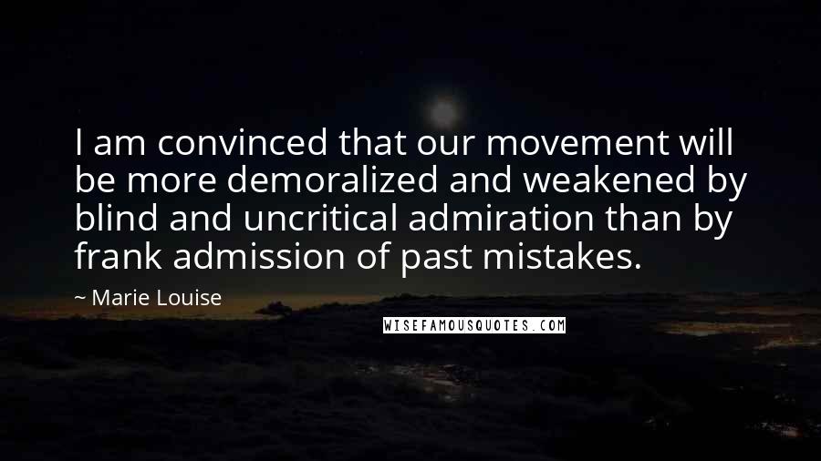 Marie Louise Quotes: I am convinced that our movement will be more demoralized and weakened by blind and uncritical admiration than by frank admission of past mistakes.