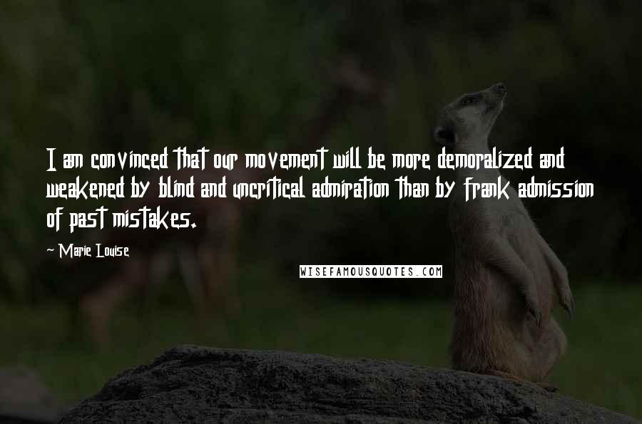 Marie Louise Quotes: I am convinced that our movement will be more demoralized and weakened by blind and uncritical admiration than by frank admission of past mistakes.