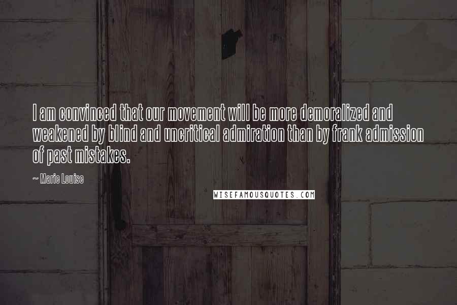 Marie Louise Quotes: I am convinced that our movement will be more demoralized and weakened by blind and uncritical admiration than by frank admission of past mistakes.