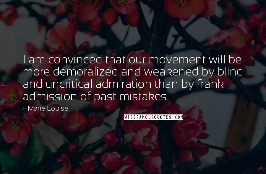 Marie Louise Quotes: I am convinced that our movement will be more demoralized and weakened by blind and uncritical admiration than by frank admission of past mistakes.