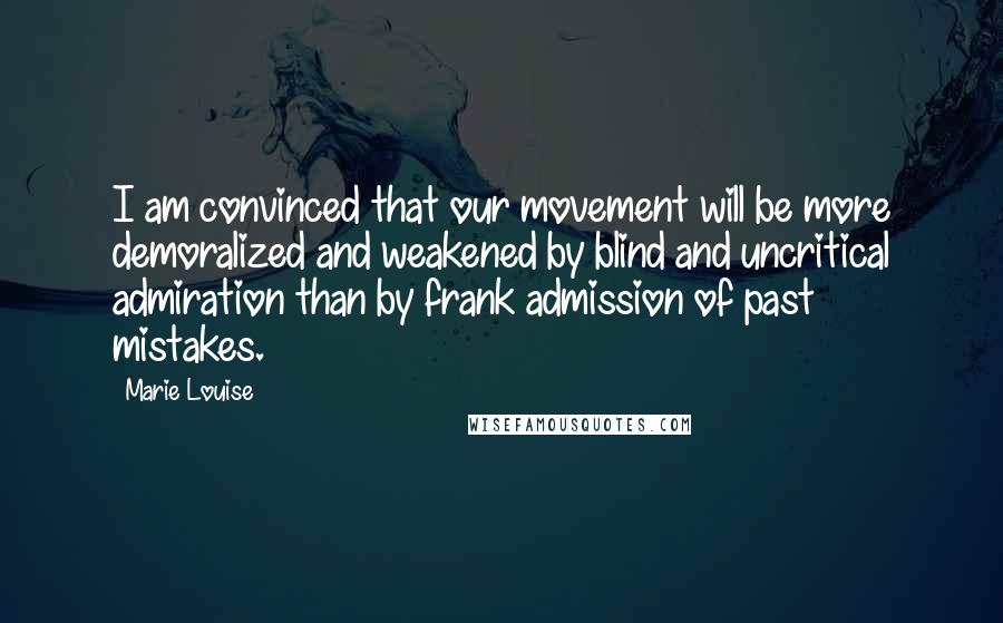 Marie Louise Quotes: I am convinced that our movement will be more demoralized and weakened by blind and uncritical admiration than by frank admission of past mistakes.