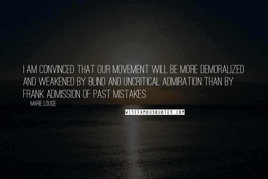 Marie Louise Quotes: I am convinced that our movement will be more demoralized and weakened by blind and uncritical admiration than by frank admission of past mistakes.