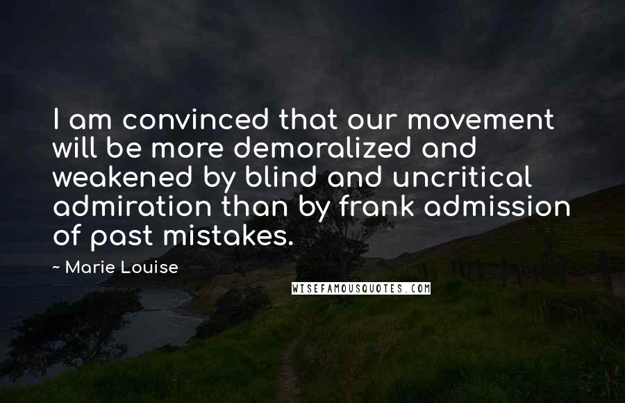 Marie Louise Quotes: I am convinced that our movement will be more demoralized and weakened by blind and uncritical admiration than by frank admission of past mistakes.