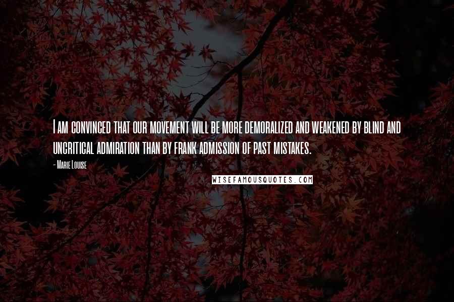 Marie Louise Quotes: I am convinced that our movement will be more demoralized and weakened by blind and uncritical admiration than by frank admission of past mistakes.