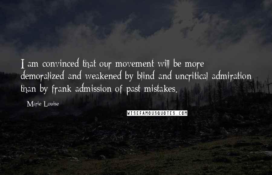 Marie Louise Quotes: I am convinced that our movement will be more demoralized and weakened by blind and uncritical admiration than by frank admission of past mistakes.