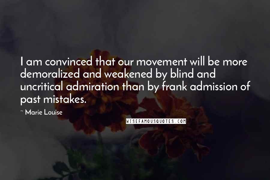 Marie Louise Quotes: I am convinced that our movement will be more demoralized and weakened by blind and uncritical admiration than by frank admission of past mistakes.