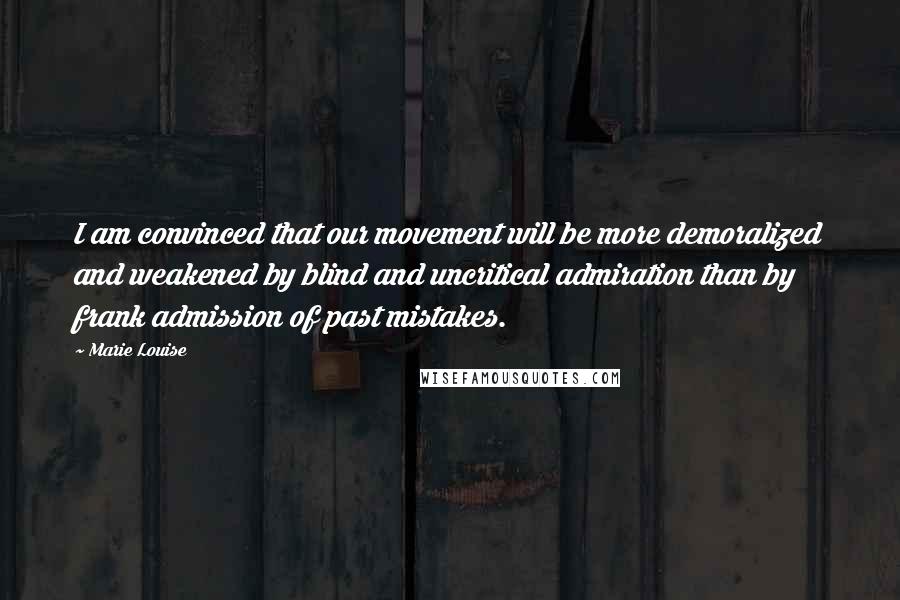 Marie Louise Quotes: I am convinced that our movement will be more demoralized and weakened by blind and uncritical admiration than by frank admission of past mistakes.