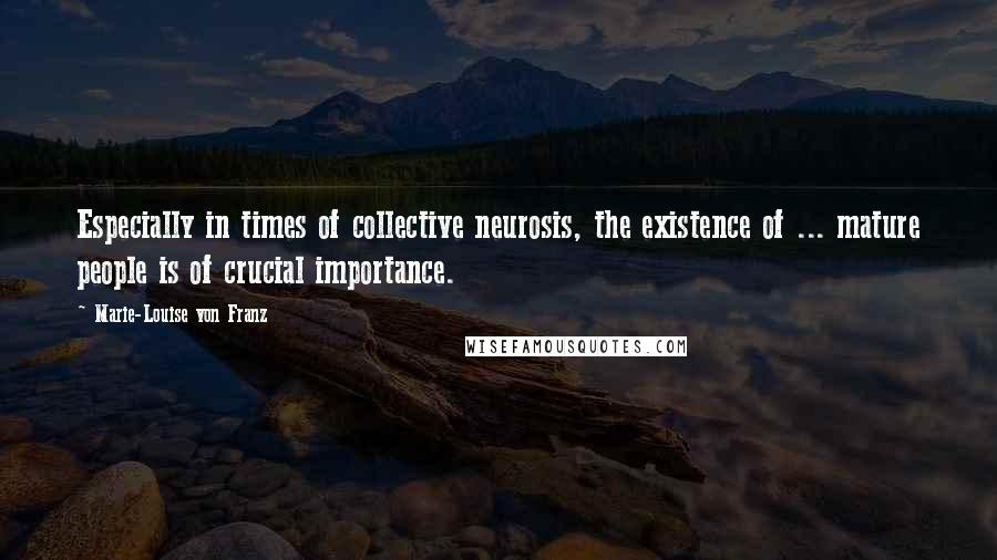 Marie-Louise Von Franz Quotes: Especially in times of collective neurosis, the existence of ... mature people is of crucial importance.
