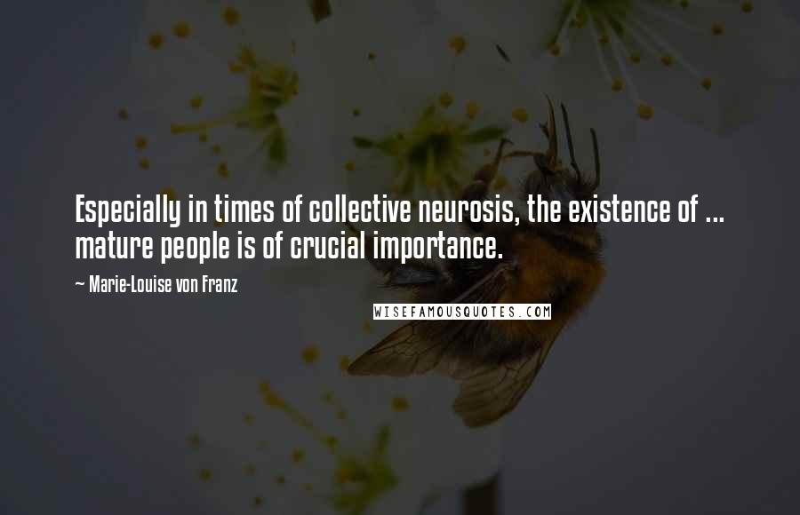 Marie-Louise Von Franz Quotes: Especially in times of collective neurosis, the existence of ... mature people is of crucial importance.
