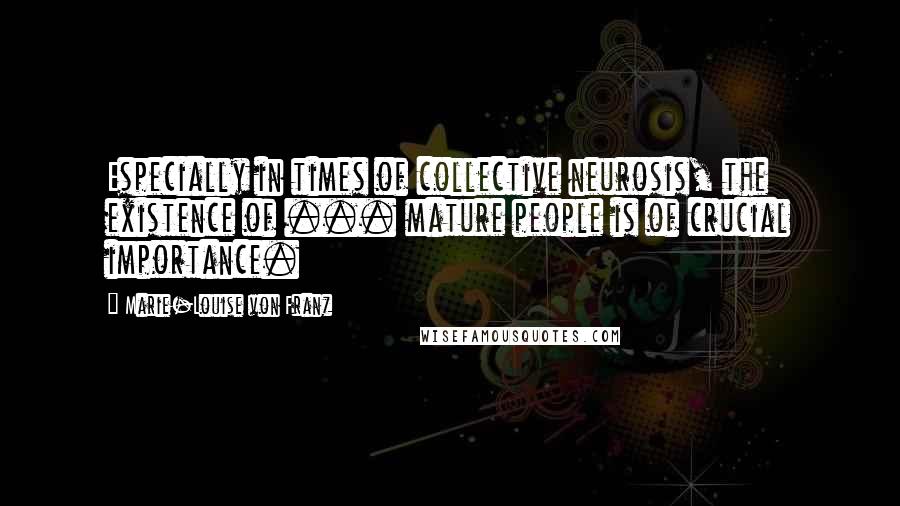 Marie-Louise Von Franz Quotes: Especially in times of collective neurosis, the existence of ... mature people is of crucial importance.
