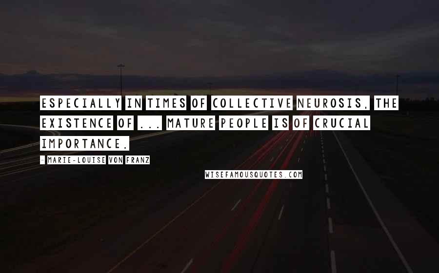 Marie-Louise Von Franz Quotes: Especially in times of collective neurosis, the existence of ... mature people is of crucial importance.