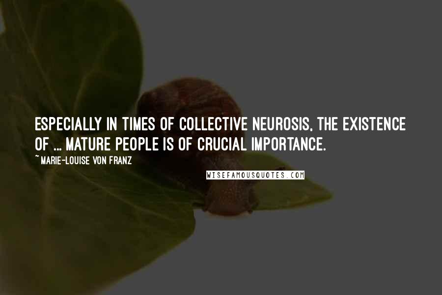 Marie-Louise Von Franz Quotes: Especially in times of collective neurosis, the existence of ... mature people is of crucial importance.