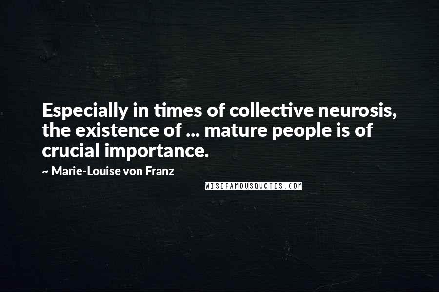 Marie-Louise Von Franz Quotes: Especially in times of collective neurosis, the existence of ... mature people is of crucial importance.