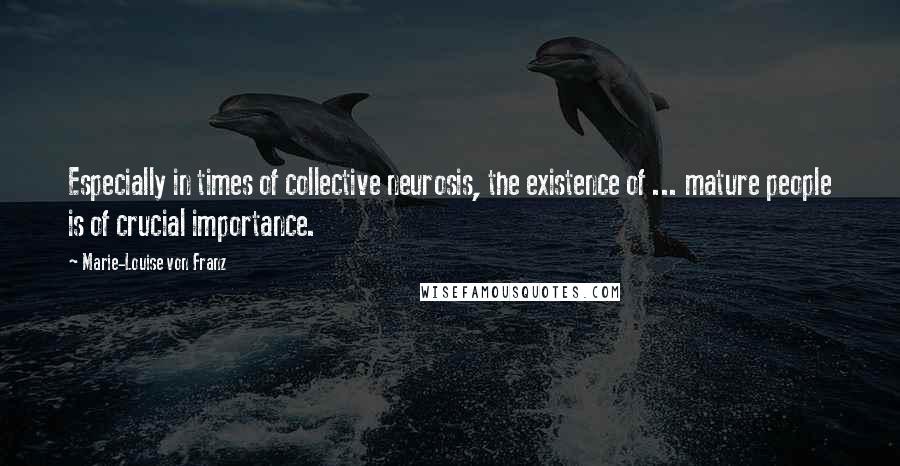 Marie-Louise Von Franz Quotes: Especially in times of collective neurosis, the existence of ... mature people is of crucial importance.