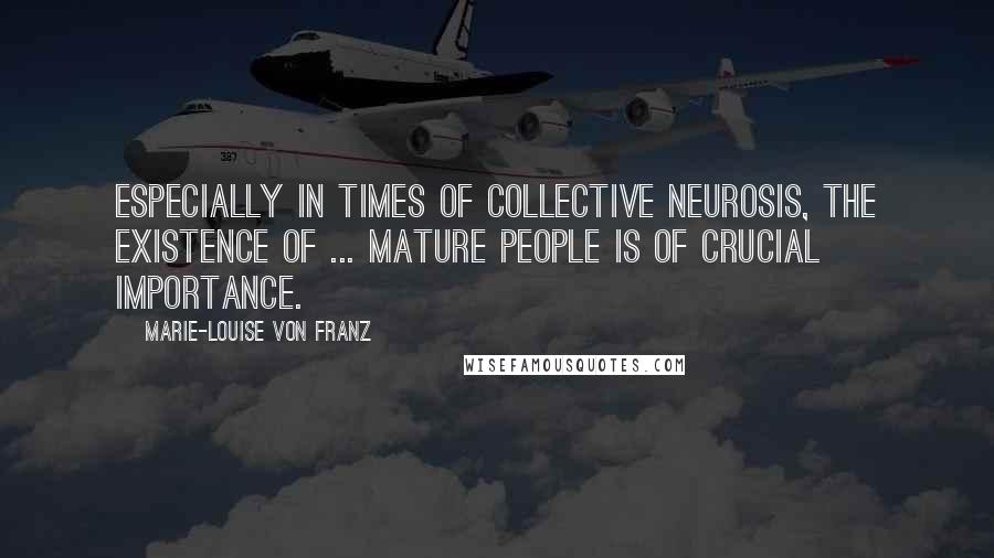Marie-Louise Von Franz Quotes: Especially in times of collective neurosis, the existence of ... mature people is of crucial importance.