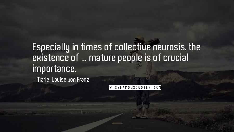Marie-Louise Von Franz Quotes: Especially in times of collective neurosis, the existence of ... mature people is of crucial importance.