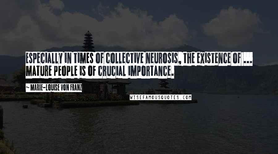 Marie-Louise Von Franz Quotes: Especially in times of collective neurosis, the existence of ... mature people is of crucial importance.