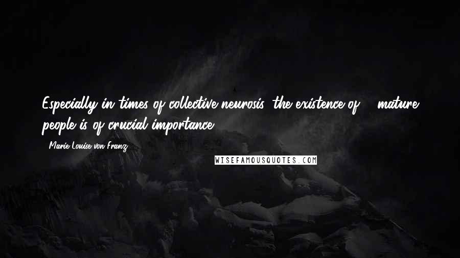 Marie-Louise Von Franz Quotes: Especially in times of collective neurosis, the existence of ... mature people is of crucial importance.