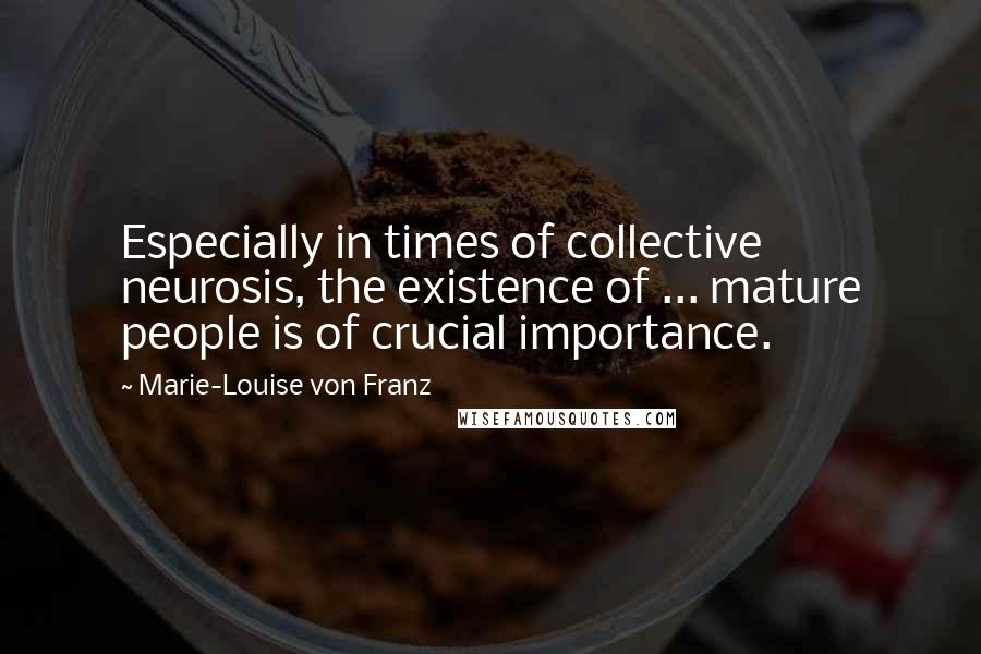 Marie-Louise Von Franz Quotes: Especially in times of collective neurosis, the existence of ... mature people is of crucial importance.