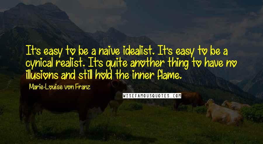 Marie-Louise Von Franz Quotes: It's easy to be a naive idealist. It's easy to be a cynical realist. It's quite another thing to have no illusions and still hold the inner flame.