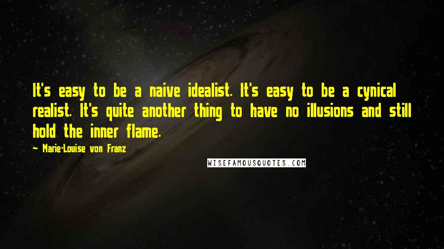 Marie-Louise Von Franz Quotes: It's easy to be a naive idealist. It's easy to be a cynical realist. It's quite another thing to have no illusions and still hold the inner flame.