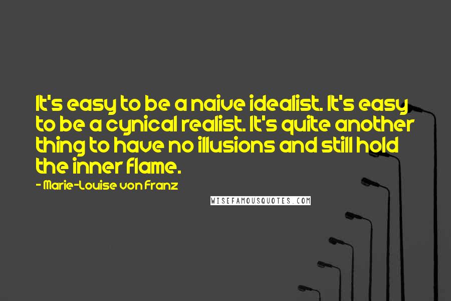 Marie-Louise Von Franz Quotes: It's easy to be a naive idealist. It's easy to be a cynical realist. It's quite another thing to have no illusions and still hold the inner flame.