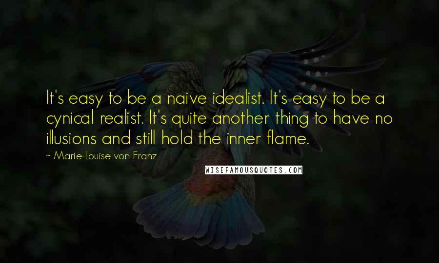 Marie-Louise Von Franz Quotes: It's easy to be a naive idealist. It's easy to be a cynical realist. It's quite another thing to have no illusions and still hold the inner flame.