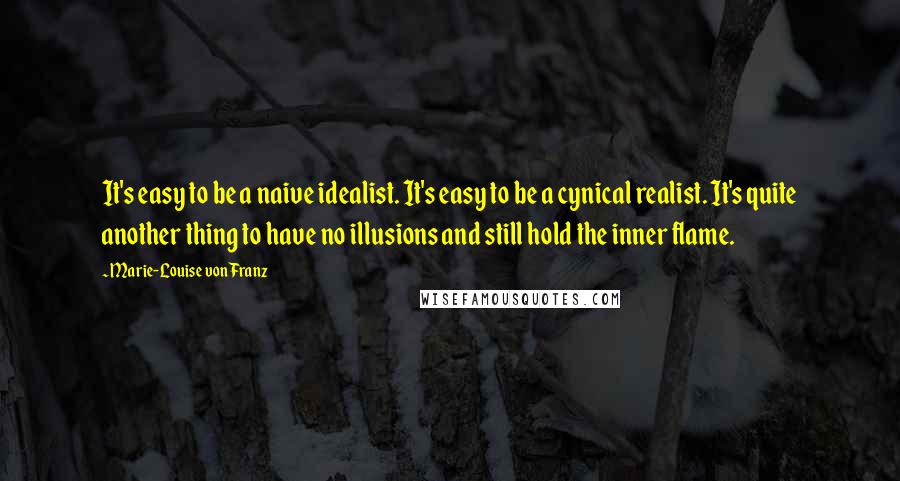 Marie-Louise Von Franz Quotes: It's easy to be a naive idealist. It's easy to be a cynical realist. It's quite another thing to have no illusions and still hold the inner flame.