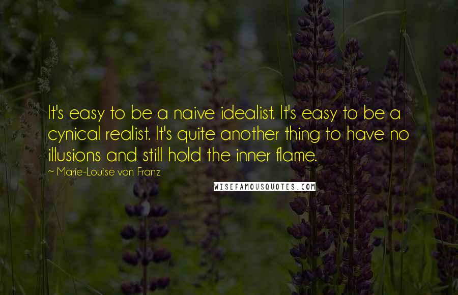 Marie-Louise Von Franz Quotes: It's easy to be a naive idealist. It's easy to be a cynical realist. It's quite another thing to have no illusions and still hold the inner flame.