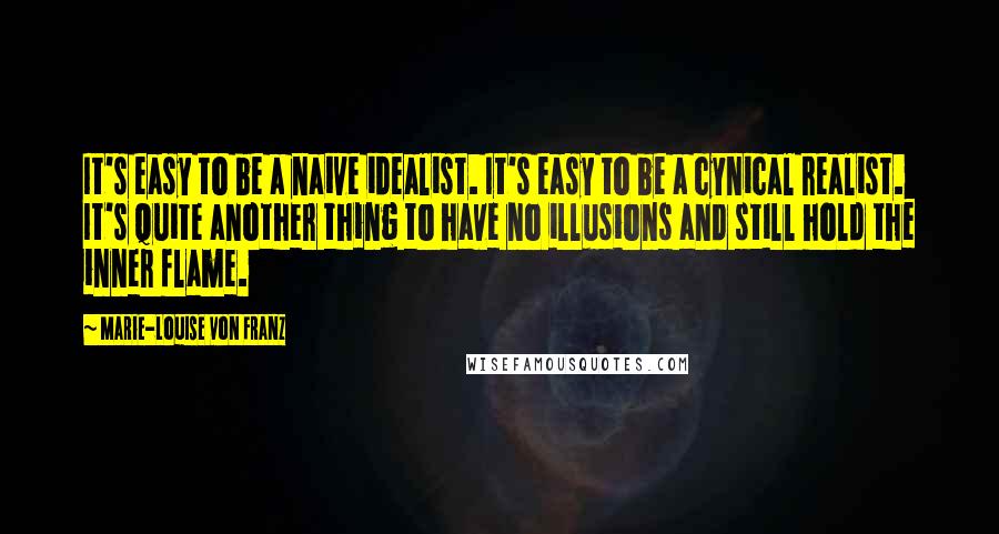 Marie-Louise Von Franz Quotes: It's easy to be a naive idealist. It's easy to be a cynical realist. It's quite another thing to have no illusions and still hold the inner flame.