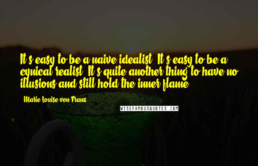 Marie-Louise Von Franz Quotes: It's easy to be a naive idealist. It's easy to be a cynical realist. It's quite another thing to have no illusions and still hold the inner flame.