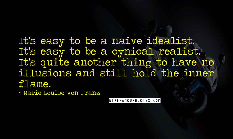 Marie-Louise Von Franz Quotes: It's easy to be a naive idealist. It's easy to be a cynical realist. It's quite another thing to have no illusions and still hold the inner flame.