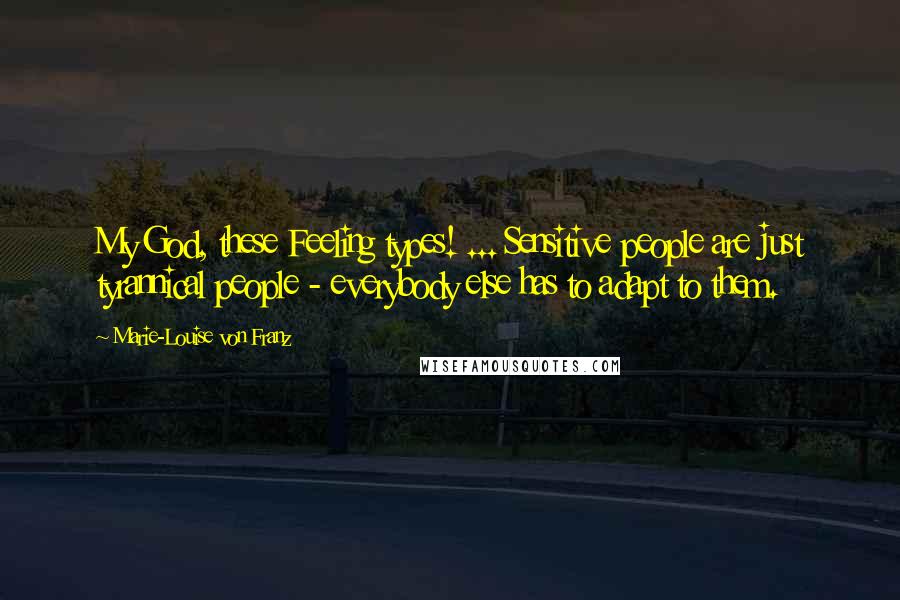 Marie-Louise Von Franz Quotes: My God, these Feeling types! ... Sensitive people are just tyrannical people - everybody else has to adapt to them.