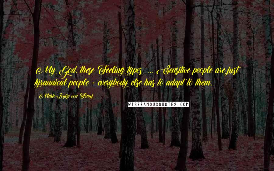 Marie-Louise Von Franz Quotes: My God, these Feeling types! ... Sensitive people are just tyrannical people - everybody else has to adapt to them.