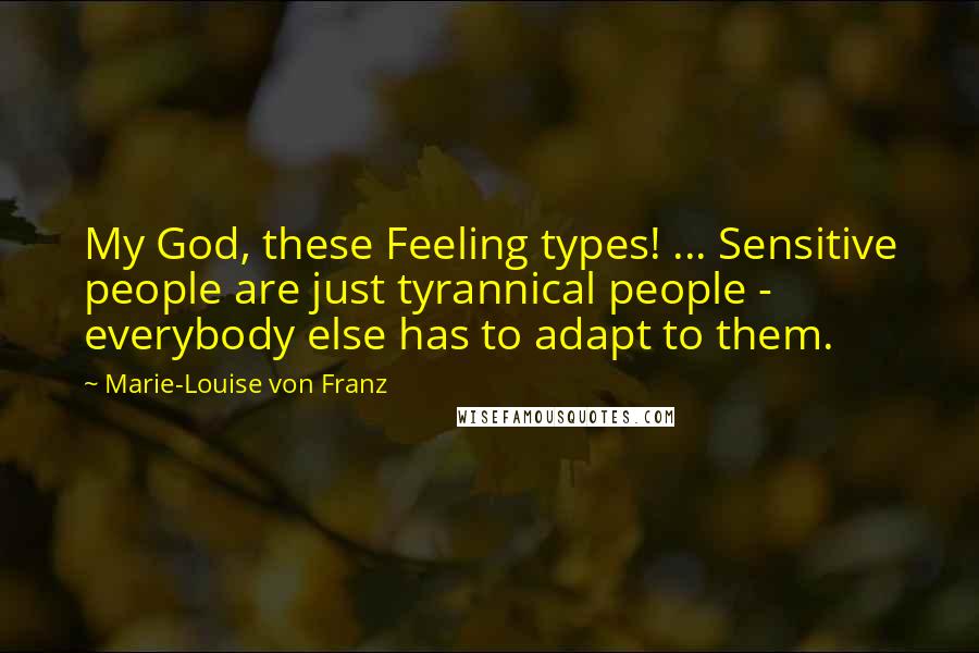 Marie-Louise Von Franz Quotes: My God, these Feeling types! ... Sensitive people are just tyrannical people - everybody else has to adapt to them.