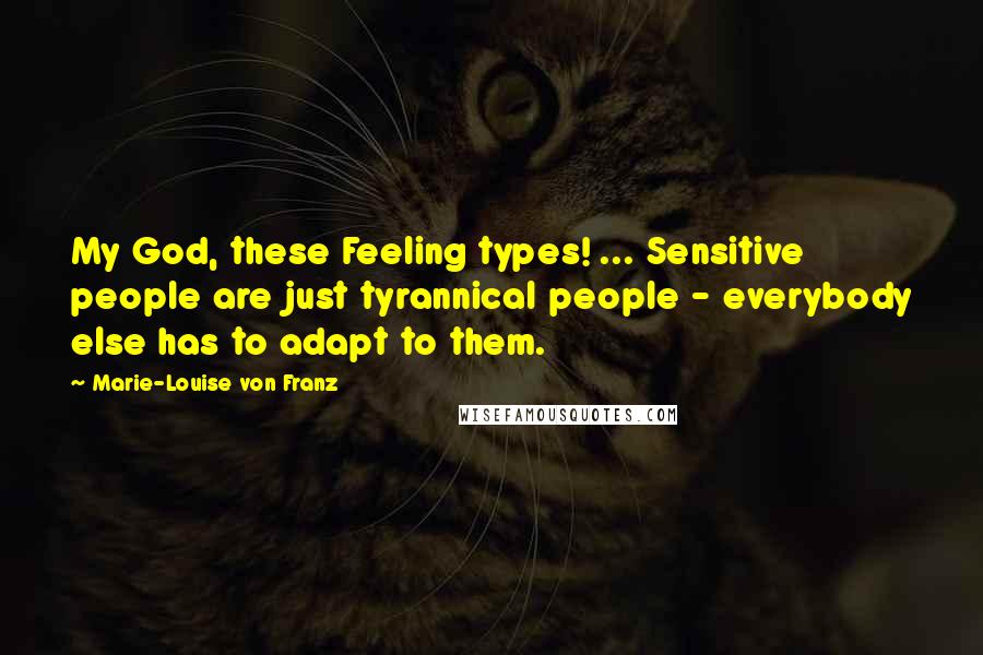 Marie-Louise Von Franz Quotes: My God, these Feeling types! ... Sensitive people are just tyrannical people - everybody else has to adapt to them.