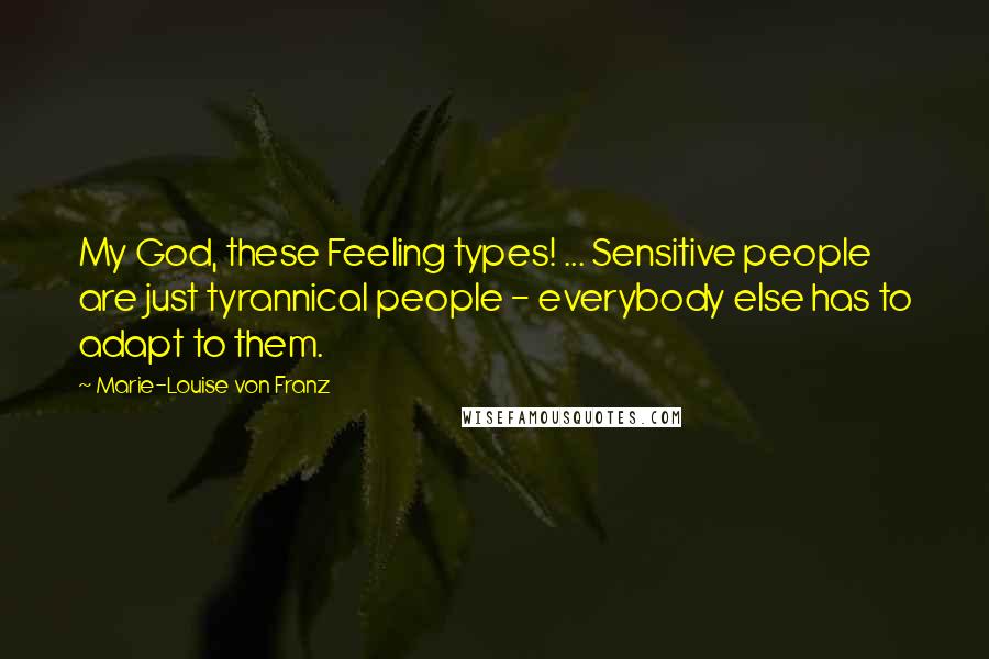 Marie-Louise Von Franz Quotes: My God, these Feeling types! ... Sensitive people are just tyrannical people - everybody else has to adapt to them.