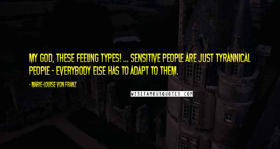 Marie-Louise Von Franz Quotes: My God, these Feeling types! ... Sensitive people are just tyrannical people - everybody else has to adapt to them.