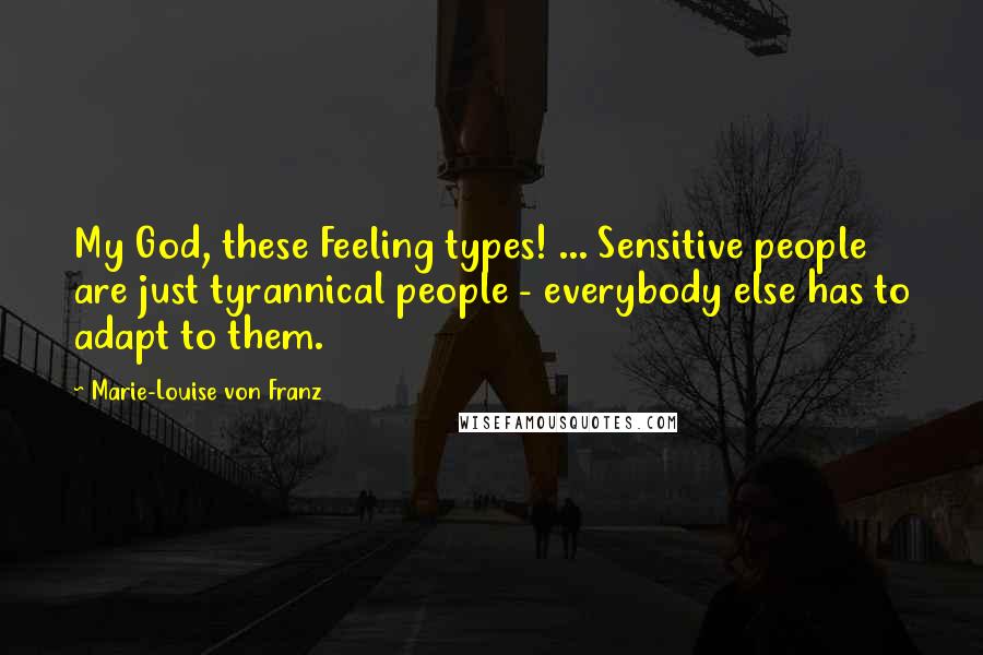 Marie-Louise Von Franz Quotes: My God, these Feeling types! ... Sensitive people are just tyrannical people - everybody else has to adapt to them.