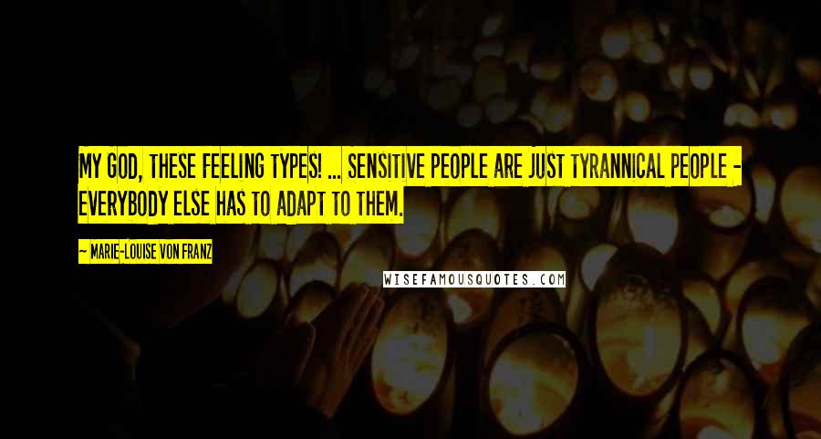 Marie-Louise Von Franz Quotes: My God, these Feeling types! ... Sensitive people are just tyrannical people - everybody else has to adapt to them.